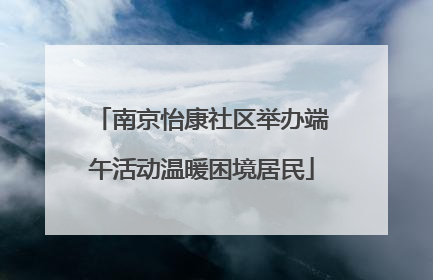 南京怡康社区举办端午活动温暖困境居民