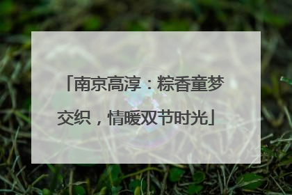 南京高淳：粽香童梦交织，情暖双节时光