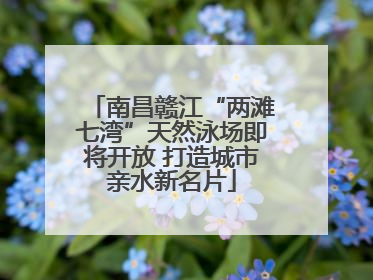 南昌赣江“两滩七湾”天然泳场即将开放 打造城市亲水新名片
