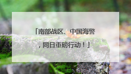 南部战区、中国海警，同日重磅行动！