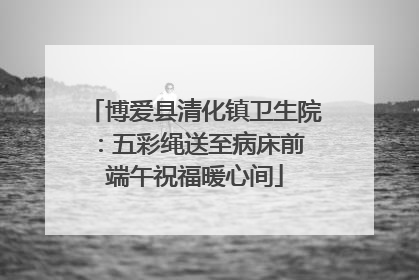 博爱县清化镇卫生院：五彩绳送至病床前 端午祝福暖心间