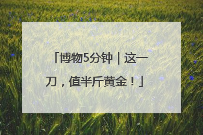 博物5分钟｜这一刀，值半斤黄金！