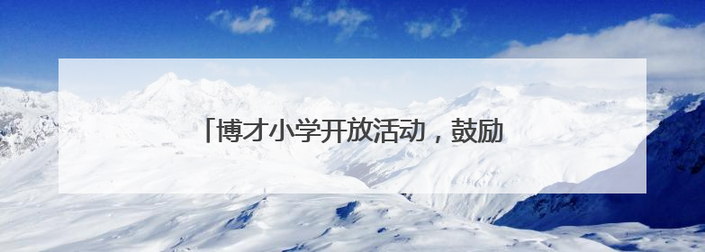 博才小学开放活动，鼓励孩子向下扎根、向上生长