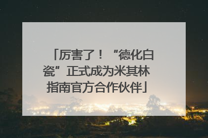 厉害了！“德化白瓷”正式成为米其林指南官方合作伙伴