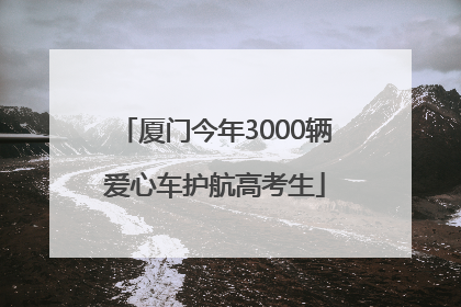 厦门今年3000辆爱心车护航高考生