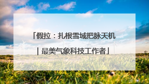 假拉：扎根雪域把脉天机｜最美气象科技工作者