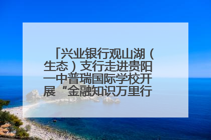 兴业银行观山湖（生态）支行走进贵阳一中普瑞国际学校开展“金融知识万里行”宣传活动