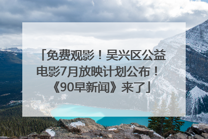 免费观影！吴兴区公益电影7月放映计划公布！《90早新闻》来了