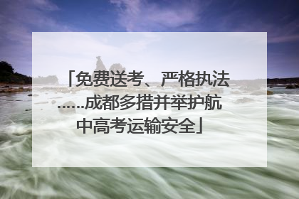 免费送考、严格执法……成都多措并举护航中高考运输安全
