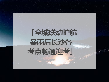 全城联动护航 暴雨后长沙各考点畅通迎考