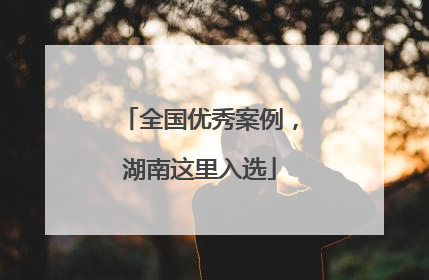 全国优秀案例，湖南这里入选