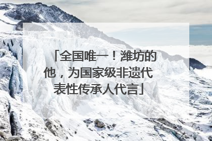 全国唯一！潍坊的他，为国家级非遗代表性传承人代言