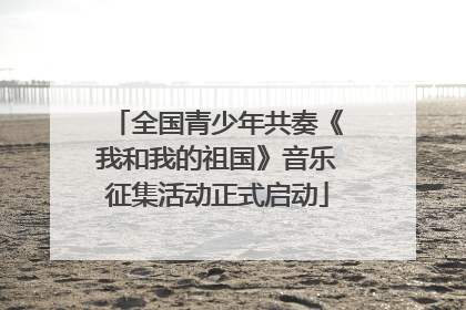 全国青少年共奏《我和我的祖国》音乐征集活动正式启动