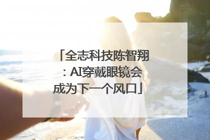 全志科技陈智翔：AI穿戴眼镜会成为下一个风口