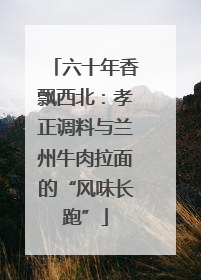六十年香飘西北：孝正调料与兰州牛肉拉面的“风味长跑”