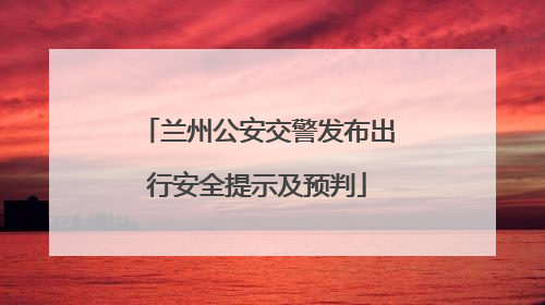 兰州公安交警发布出行安全提示及预判