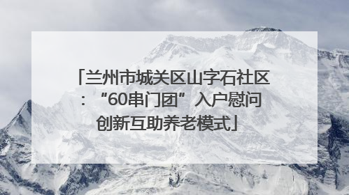 兰州市城关区山字石社区：“60串门团”入户慰问 创新互助养老模式