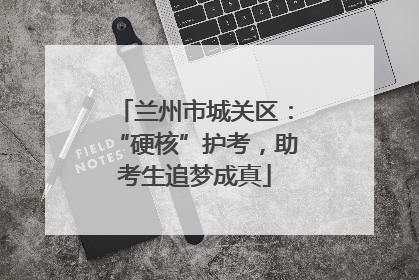 兰州市城关区：“硬核”护考，助考生追梦成真