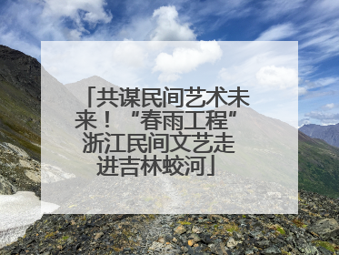 共谋民间艺术未来！“春雨工程” 浙江民间文艺走进吉林蛟河