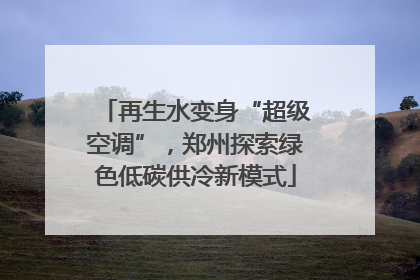 再生水变身“超级空调”,郑州探索绿色低碳供冷新模式