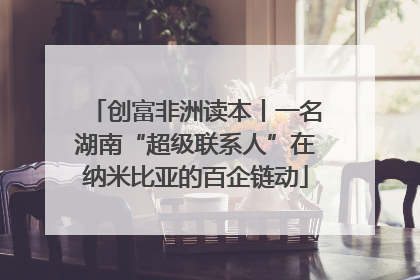 创富非洲读本丨一名湖南“超级联系人”在纳米比亚的百企链动