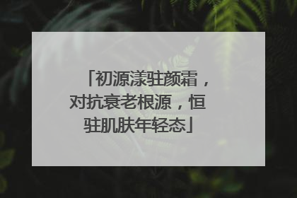 初源漾驻颜霜，对抗衰老根源，恒驻肌肤年轻态