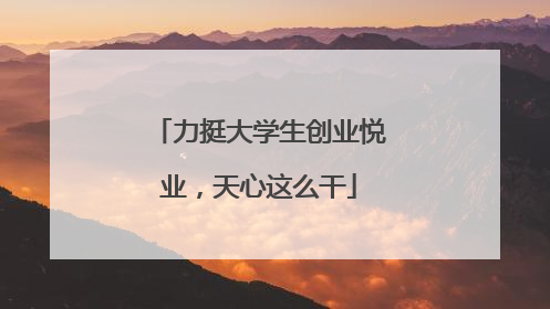 力挺大学生创业悦业，天心这么干