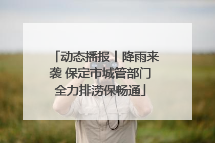 动态播报丨降雨来袭 保定市城管部门全力排涝保畅通