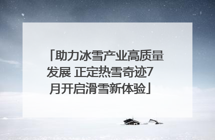 助力冰雪产业高质量发展 正定热雪奇迹7月开启滑雪新体验