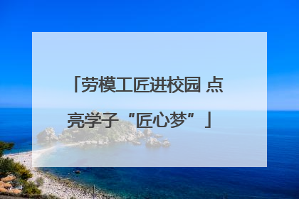 劳模工匠进校园 点亮学子“匠心梦”