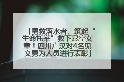 勇救落水者、筑起“生命托举”救下悬空女童！四川广汉对4名见义勇为人员进行表彰