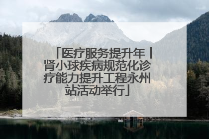 医疗服务提升年丨肾小球疾病规范化诊疗能力提升工程永州站活动举行