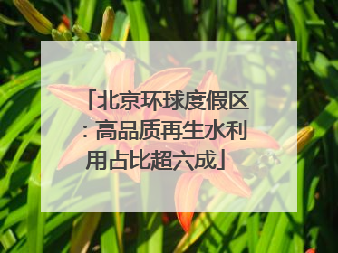 北京环球度假区：高品质再生水利用占比超六成
