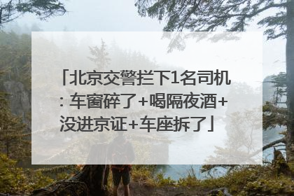 北京交警拦下1名司机：车窗碎了+喝隔夜酒+没进京证+车座拆了