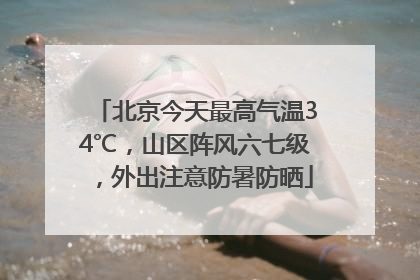 北京今天最高气温34℃，山区阵风六七级，外出注意防暑防晒