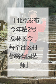 北京发布今年第2号总林长令，每个社区村都将有园艺师