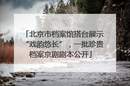北京市档案馆搭台展示“戏韵悠长”，一批珍贵档案京剧剧本公开