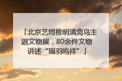 北京艺博推明清禽鸟主题文物展，80余件文物讲述“瑞羽鸣祥”