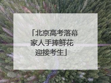 北京高考落幕 家人手捧鲜花迎接考生