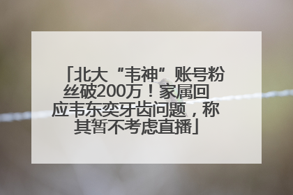 北大“韦神”账号粉丝破200万！家属回应韦东奕牙齿问题，称其暂不考虑直播