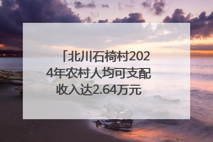 北川石椅村2024年农村人均可支配收入达2.64万元｜新闻发布最前线