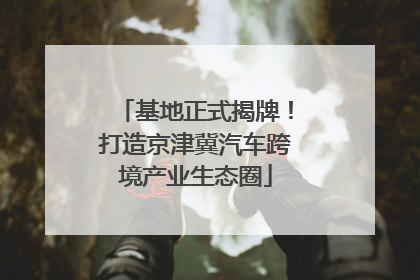 基地正式揭牌！打造京津冀汽车跨境产业生态圈