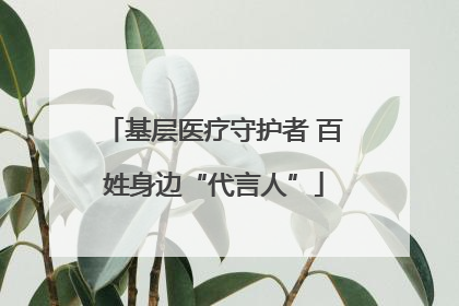 基层医疗守护者 百姓身边“代言人”