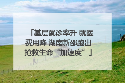 基层就诊率升 就医费用降 湖南新邵跑出抢救生命“加速度”