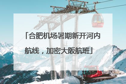 合肥机场暑期新开河内航线，加密大阪航班
