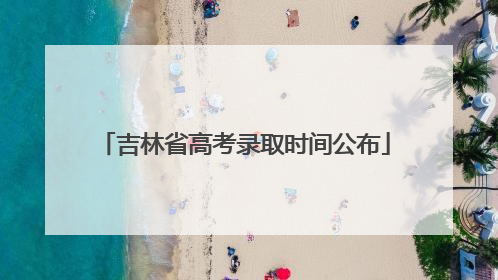 吉林省高考录取时间公布