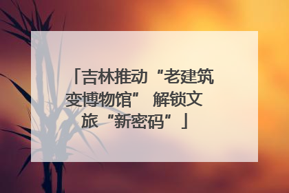 吉林推动“老建筑变博物馆” 解锁文旅“新密码”