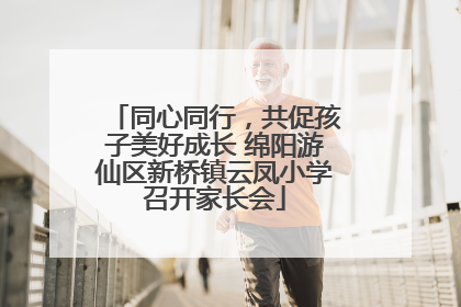 同心同行，共促孩子美好成长 绵阳游仙区新桥镇云凤小学召开家长会