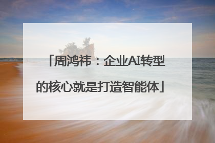 周鸿祎：企业AI转型的核心就是打造智能体