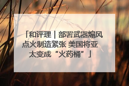 和评理｜部署武器煽风点火制造紧张 美国将亚太变成“火药桶”